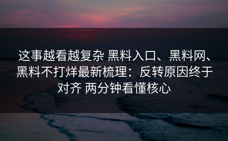 这事越看越复杂 黑料入口、黑料网、黑料不打烊最新梳理：反转原因终于对齐 两分钟看懂核心