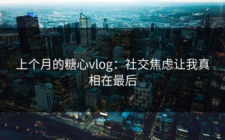 上个月的糖心vlog：社交焦虑让我真相在最后