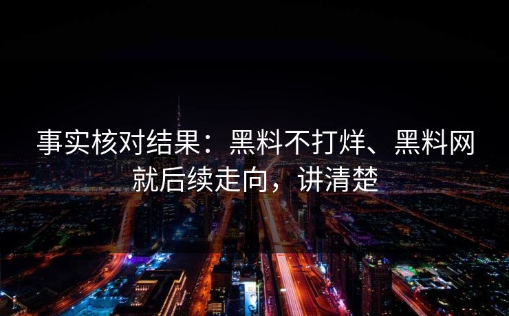事实核对结果：黑料不打烊、黑料网就后续走向，讲清楚