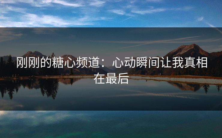 刚刚的糖心频道：心动瞬间让我真相在最后