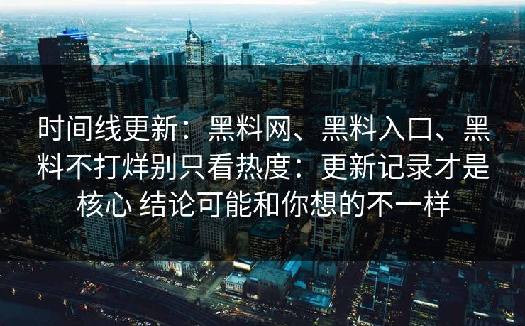 时间线更新：黑料网、黑料入口、黑料不打烊别只看热度：更新记录才是核心 结论可能和你想的不一样