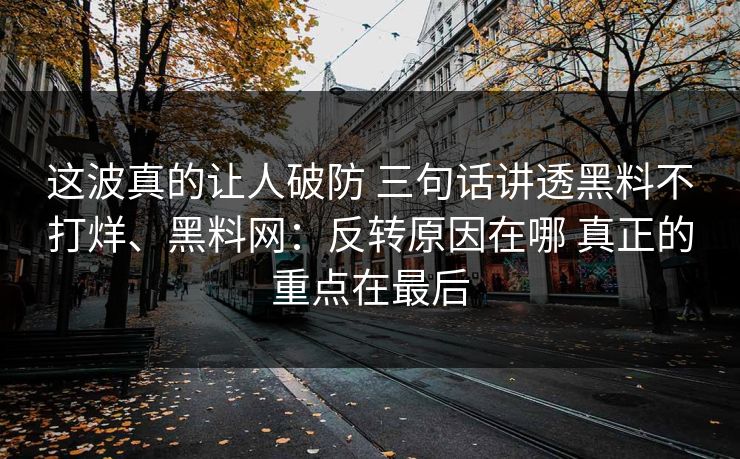 这波真的让人破防 三句话讲透黑料不打烊、黑料网：反转原因在哪 真正的重点在最后