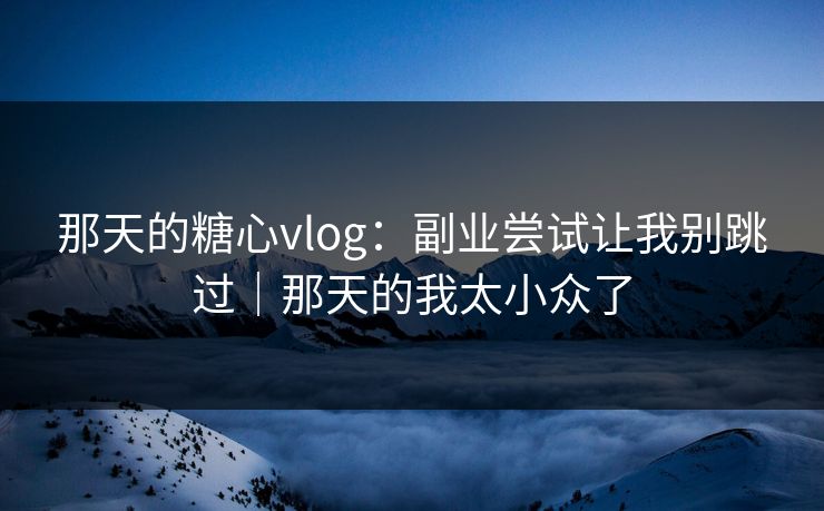 那天的糖心vlog：副业尝试让我别跳过｜那天的我太小众了
