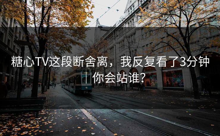 糖心TV这段断舍离，我反复看了3分钟｜你会站谁？