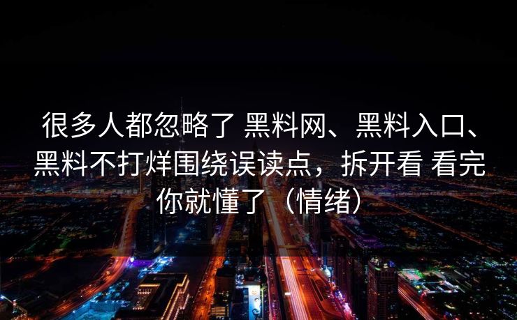 很多人都忽略了 黑料网、黑料入口、黑料不打烊围绕误读点，拆开看 看完你就懂了（情绪）
