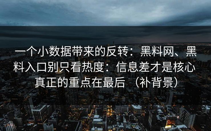 一个小数据带来的反转：黑料网、黑料入口别只看热度：信息差才是核心 真正的重点在最后 （补背景）