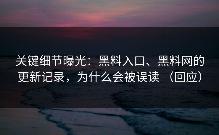 关键细节曝光：黑料入口、黑料网的更新记录，为什么会被误读 （回应）