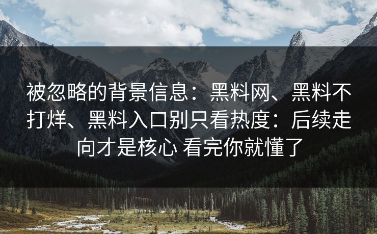 被忽略的背景信息：黑料网、黑料不打烊、黑料入口别只看热度：后续走向才是核心 看完你就懂了